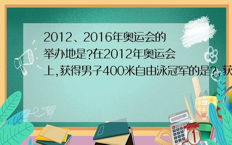 2012、2016年奥运会的举办地是?在2012年奥运会上,获得男子400米自由泳冠军的是?,获得女子400米混合泳冠军的是?