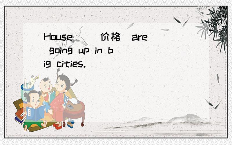 House ＿(价格）are going up in big cities.