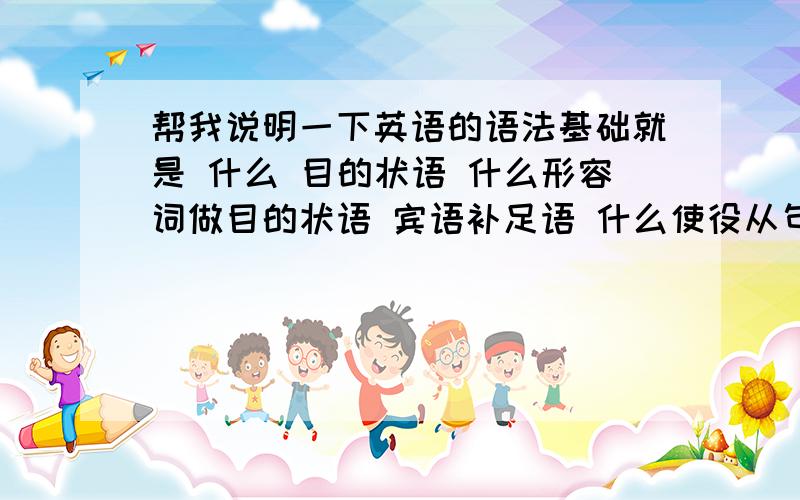 帮我说明一下英语的语法基础就是 什么 目的状语 什么形容词做目的状语 宾语补足语 什么使役从句 什么让步从句 就是很多很多 还有VT VI 乱七八糟的 我根本就没法看语法!@@@@@