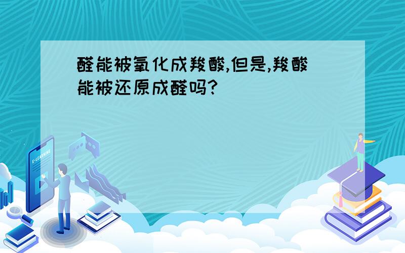 醛能被氧化成羧酸,但是,羧酸能被还原成醛吗?