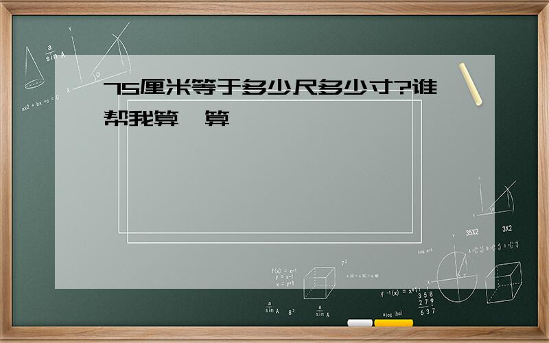 75厘米等于多少尺多少寸?谁帮我算一算