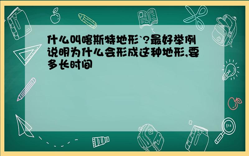 什么叫喀斯特地形`?最好举例说明为什么会形成这种地形,要多长时间