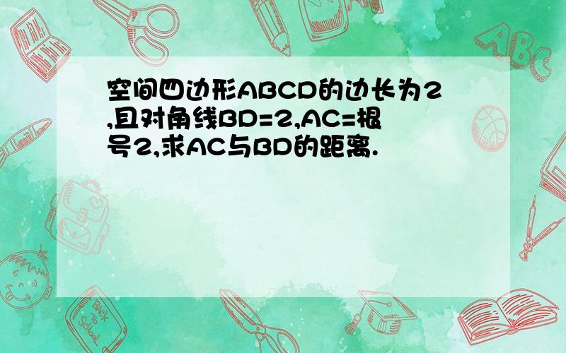 空间四边形ABCD的边长为2,且对角线BD=2,AC=根号2,求AC与BD的距离.