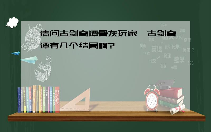 请问古剑奇谭骨灰玩家,古剑奇谭有几个结局啊?