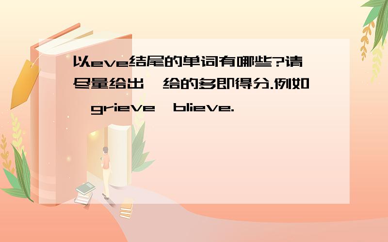 以eve结尾的单词有哪些?请尽量给出,给的多即得分.例如,grieve、blieve.