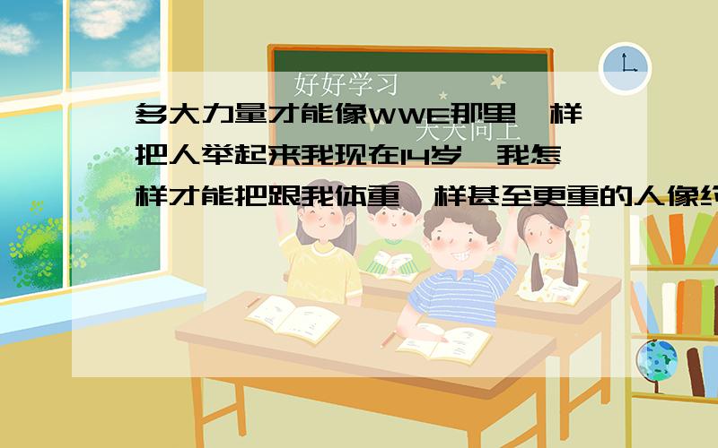 多大力量才能像WWE那里一样把人举起来我现在14岁,我怎样才能把跟我体重一样甚至更重的人像约翰塞纳霸王举鼎的姿势扛起来?我需要怎么锻炼?扛人主要是哪部分肌肉用力,我105斤,偏瘦.不过