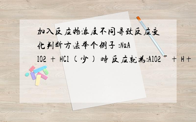 加入反应物浓度不同导致反应变化判断方法举个例子 ：NaAlO2 + HCl (少) 时 反应就为：AlO2ˉ+ H+ 双向箭头 Al(OH)3NaAlO2 + HCl (多) 时 反应就为：AlO2ˉ+4H+ 双向箭头 Al3+ + 2H2O这只是一个例子 ,求教方法