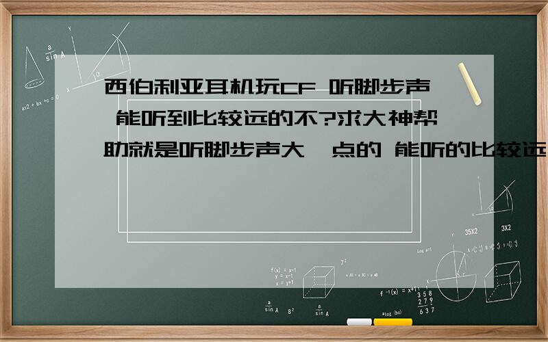 西伯利亚耳机玩CF 听脚步声 能听到比较远的不?求大神帮助就是听脚步声大一点的 能听的比较远 西伯利亚耳机能行么?