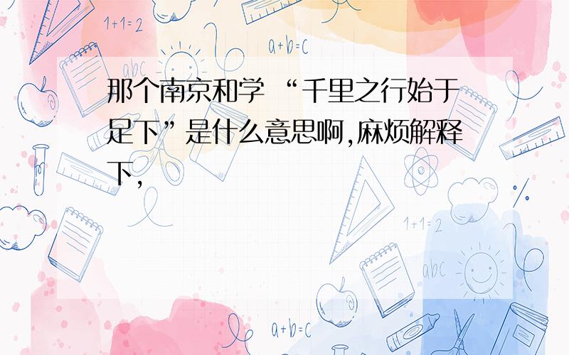 那个南京和学 “千里之行始于足下”是什么意思啊,麻烦解释下,