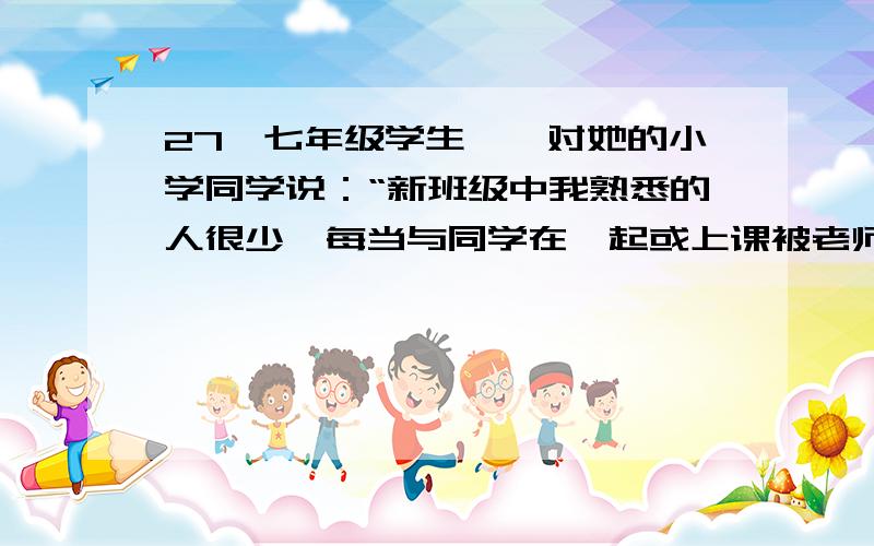 27、七年级学生潞潞对她的小学同学说：“新班级中我熟悉的人很少,每当与同学在一起或上课被老师提问时,