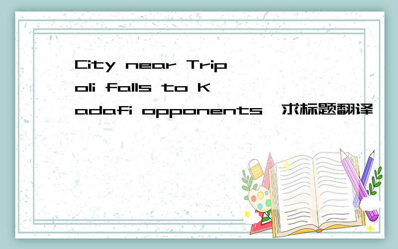 City near Tripoli falls to Kadafi opponents,求标题翻译,