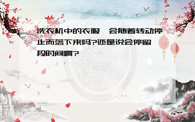 洗衣机中的衣服,会随着转动停止而落下来吗?还是说会停留一段时间啊?