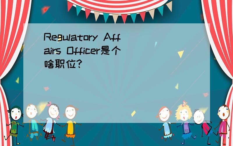 Regulatory Affairs Officer是个啥职位?