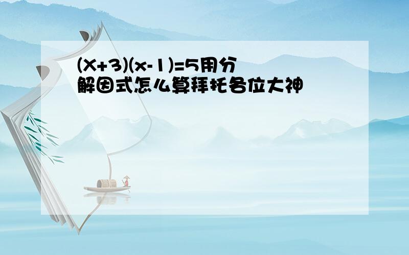 (X+3)(x-1)=5用分解因式怎么算拜托各位大神