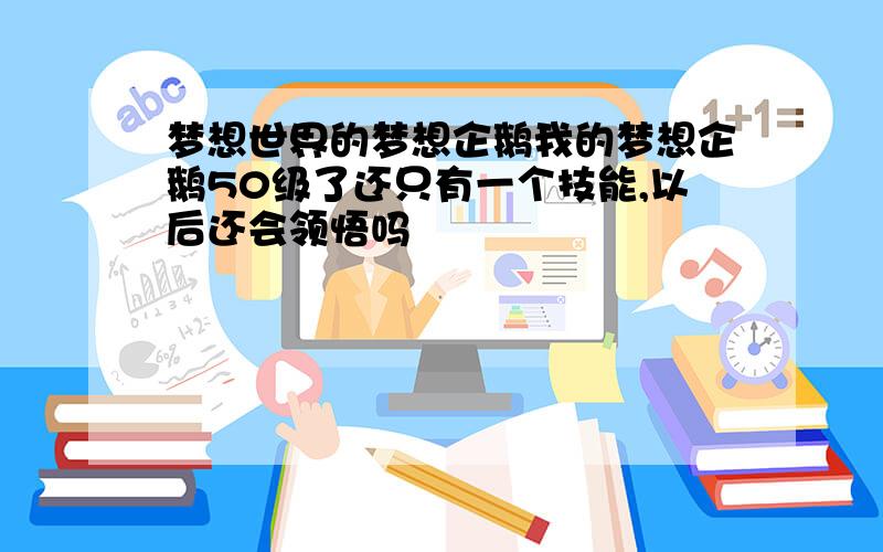 梦想世界的梦想企鹅我的梦想企鹅50级了还只有一个技能,以后还会领悟吗