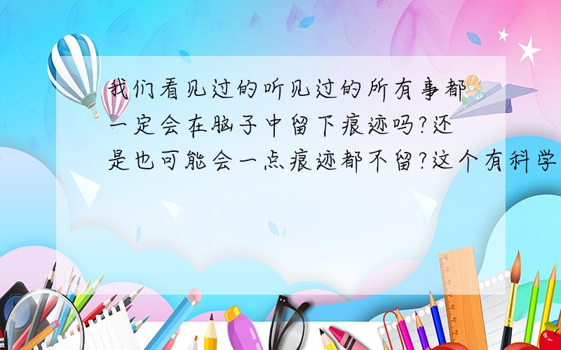 我们看见过的听见过的所有事都一定会在脑子中留下痕迹吗?还是也可能会一点痕迹都不留?这个有科学上的证明吗?