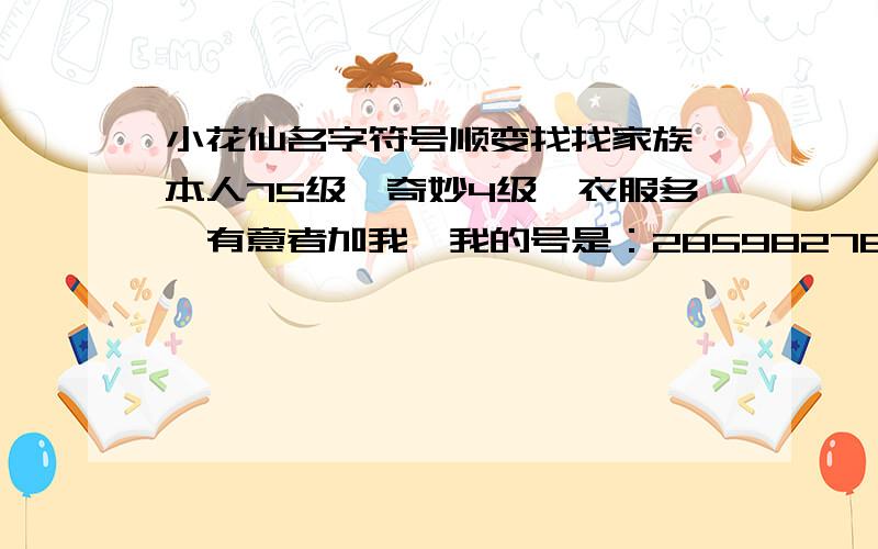 小花仙名字符号顺变找找家族,本人75级,奇妙4级,衣服多,有意者加我,我的号是：285982768亲们,没事不要乱加O(∩_∩)O~