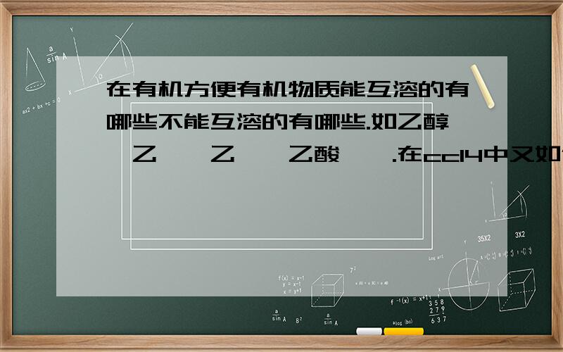 在有机方便有机物质能互溶的有哪些不能互溶的有哪些.如乙醇,乙烯,乙烷,乙酸,苯.在ccl4中又如何?和水又是如何的.乱七八糟的.另外根据相似相溶原理,极性和极性分子可溶,但水和乙酸乙脂不