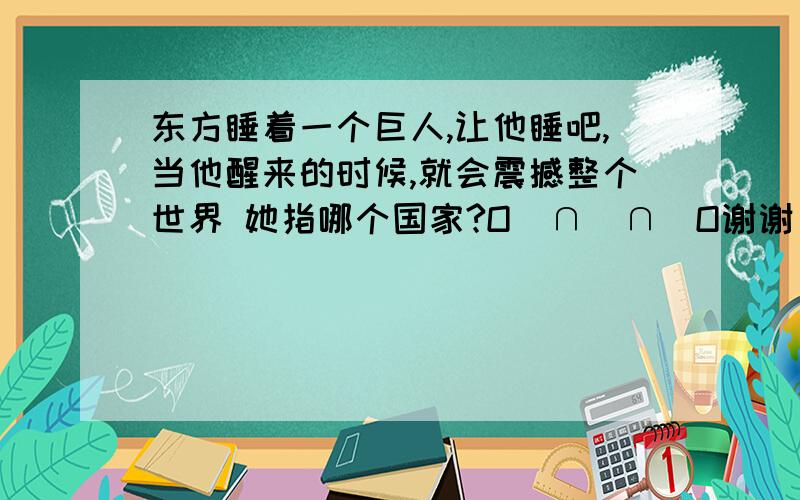 东方睡着一个巨人,让他睡吧,当他醒来的时候,就会震撼整个世界 她指哪个国家?O(∩_∩)O谢谢，我很需要您的帮助!!!