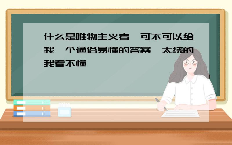 什么是唯物主义者,可不可以给我一个通俗易懂的答案,太绕的我看不懂