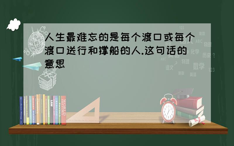 人生最难忘的是每个渡口或每个渡口送行和撑船的人.这句话的意思