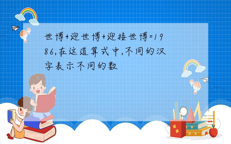 世博+迎世博+迎接世博=1986,在这道算式中,不同的汉字表示不同的数