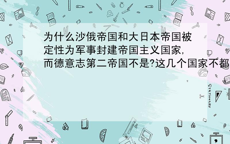 为什么沙俄帝国和大日本帝国被定性为军事封建帝国主义国家,而德意志第二帝国不是?这几个国家不都是靠皇帝自上而下的变法完成工业化和现代化的嘛.为什么在TC的定性上沙俄帝国和大日