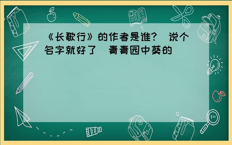 《长歌行》的作者是谁?（说个名字就好了）青青园中葵的