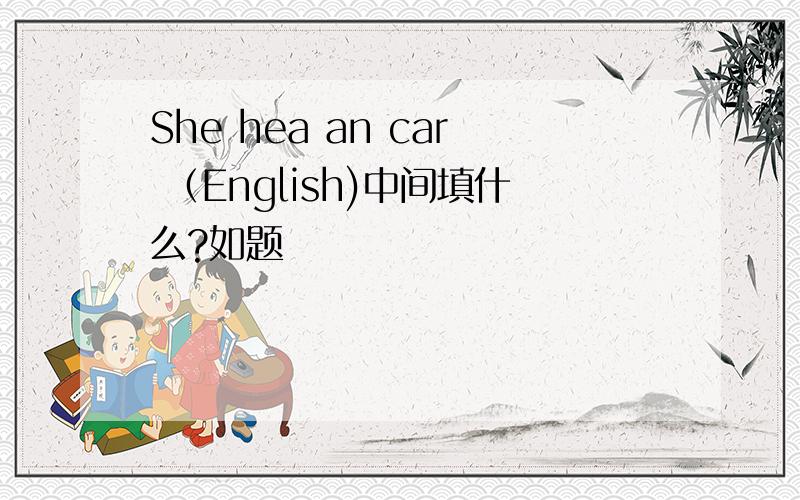 She hea an car （English)中间填什么?如题