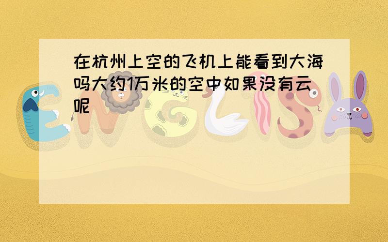 在杭州上空的飞机上能看到大海吗大约1万米的空中如果没有云呢