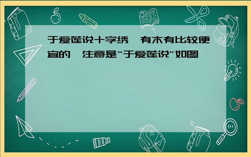 于爱莲说十字绣,有木有比较便宜的,注意是“于爱莲说”如图