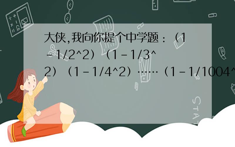 大侠,我向你提个中学题：（1-1/2^2）（1-1/3^2）（1-1/4^2）……（1-1/1004^2）,简便计算方法