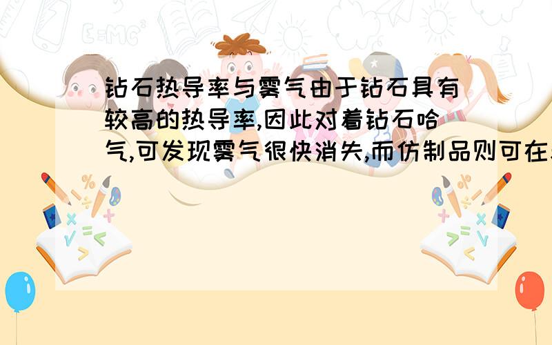 钻石热导率与雾气由于钻石具有较高的热导率,因此对着钻石哈气,可发现雾气很快消失,而仿制品则可在表面见到明显的雾气,并且需持续一段时间方可散去.请问这个现象的原理应该怎样解释?