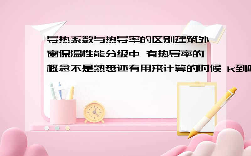 导热系数与热导率的区别建筑外窗保温性能分级中 有热导率的概念不是熟悉还有用来计算的时候 k到底怎么求出?还有热流系数m怎么理解?/