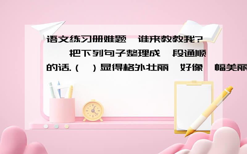 语文练习册难题,谁来教教我?一、把下列句子整理成一段通顺的话.（ ）显得格外壮丽,好像一幅美丽的图画.（ ）镶嵌在天边连绵起伏的山峦,在夕阳的照耀下反射出闪闪的金光.（ ）那万里无