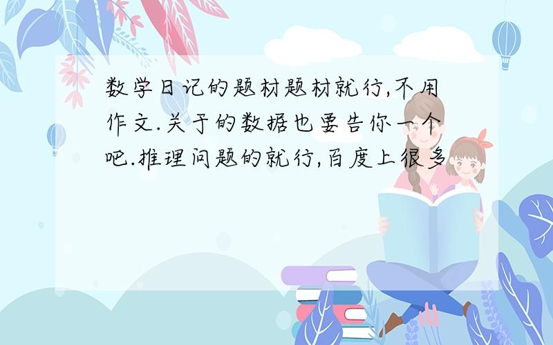 数学日记的题材题材就行,不用作文.关于的数据也要告你一个吧.推理问题的就行,百度上很多