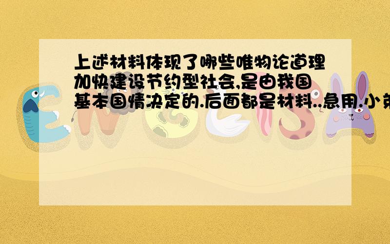 上述材料体现了哪些唯物论道理加快建设节约型社会,是由我国基本国情决定的.后面都是材料..急用.小弟没什么分..