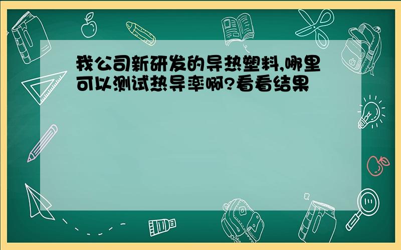 我公司新研发的导热塑料,哪里可以测试热导率啊?看看结果