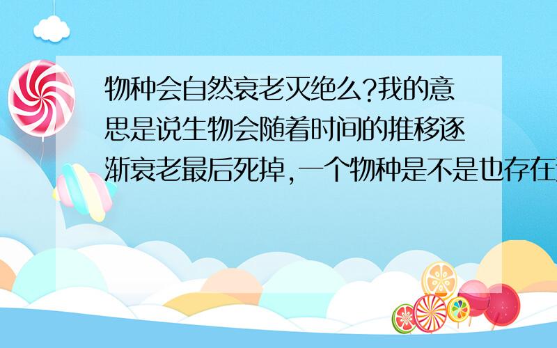 物种会自然衰老灭绝么?我的意思是说生物会随着时间的推移逐渐衰老最后死掉,一个物种是不是也存在这种现象呢?比如说人类这个物种会不会单纯因为“物种衰老”的假设原因,过了数万或数