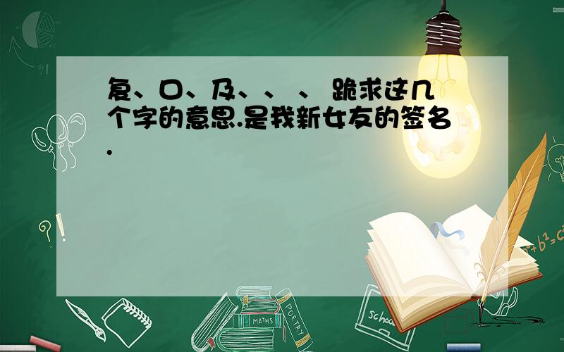 复、口、及、、 、 跪求这几个字的意思.是我新女友的签名.