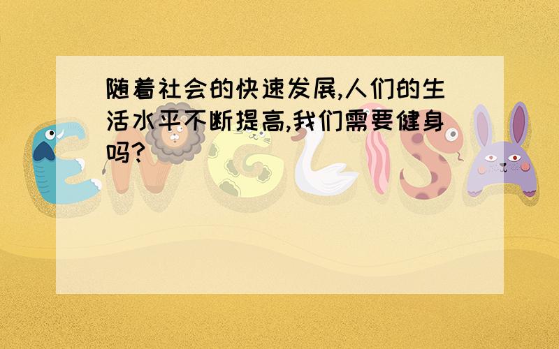 随着社会的快速发展,人们的生活水平不断提高,我们需要健身吗?