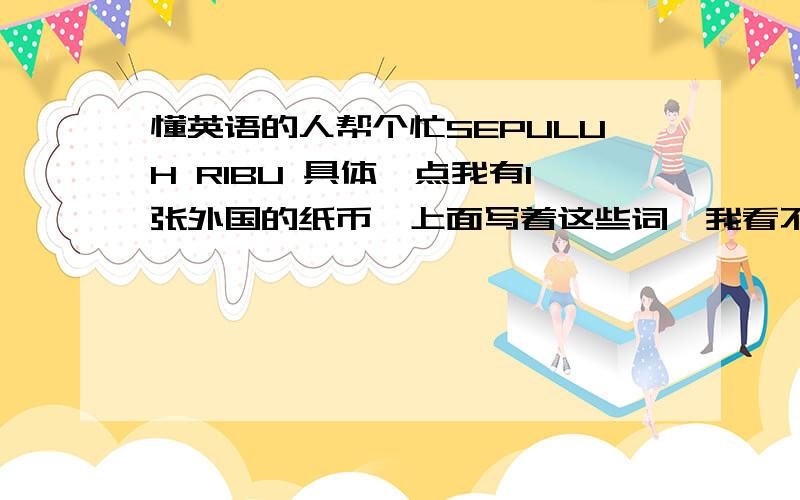 懂英语的人帮个忙SEPULUH RIBU 具体一点我有1张外国的纸币,上面写着这些词,我看不懂,XDJM们帮个忙~