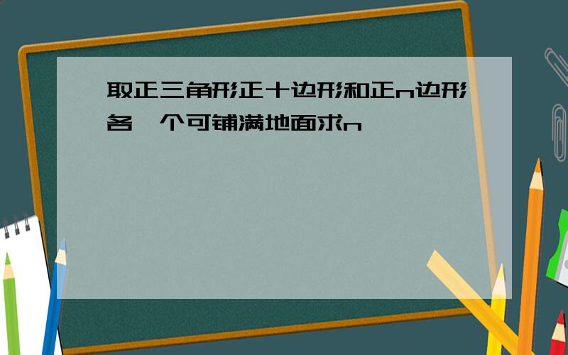 取正三角形正十边形和正n边形各一个可铺满地面求n