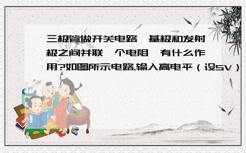 三极管做开关电路,基极和发射极之间并联一个电阻,有什么作用?如图所示电路.输入高电平（设5V）,那么分压点Vb电压是3.4V,但是三极管导通时Vbe的电压是0.6V左右,这两个电压不一样,此时基极