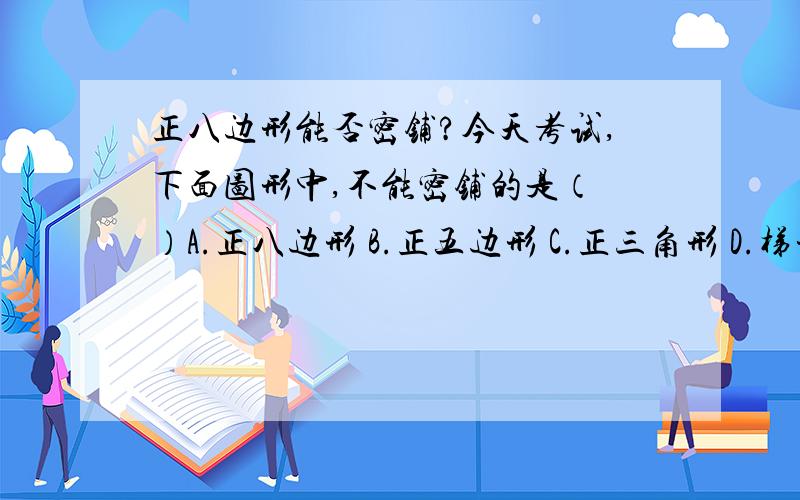 正八边形能否密铺?今天考试,下面图形中,不能密铺的是（ ）A.正八边形 B.正五边形 C.正三角形 D.梯形除了我和另一个同学填的AB,其他同学填的是B