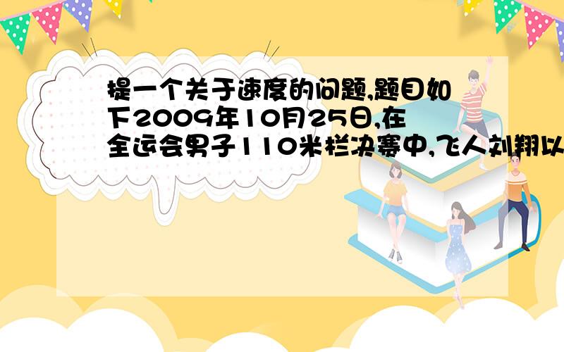 提一个关于速度的问题,题目如下2009年10月25日,在全运会男子110米栏决赛中,飞人刘翔以13秒34的成绩摘取金牌,下列说法正确的是A.刘翔在比赛过程中的平均速度为8.25m/sB.平均速度是指初速度和