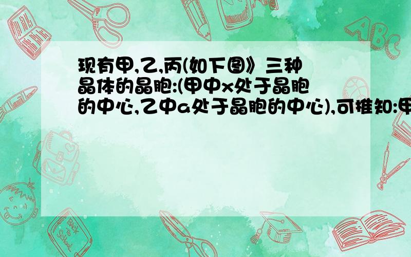 现有甲,乙,丙(如下图》三种晶体的晶胞:(甲中x处于晶胞的中心,乙中a处于晶胞的中心),可推知:甲现有甲、乙、丙(如下图》三种晶体的晶胞：(甲中x处于晶胞的中心,乙中a处于晶胞的中心),可推