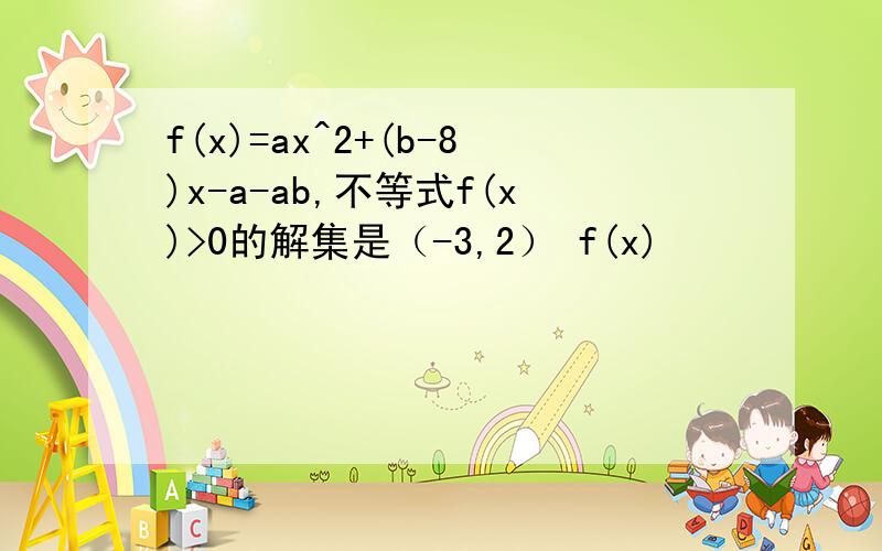 f(x)=ax^2+(b-8)x-a-ab,不等式f(x)>0的解集是（-3,2） f(x)