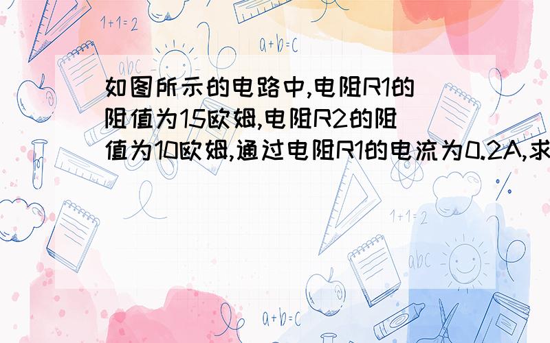 如图所示的电路中,电阻R1的阻值为15欧姆,电阻R2的阻值为10欧姆,通过电阻R1的电流为0.2A,求:（1）电压表的示数；（2）电流表的示数；（3）电路中的总电阻.