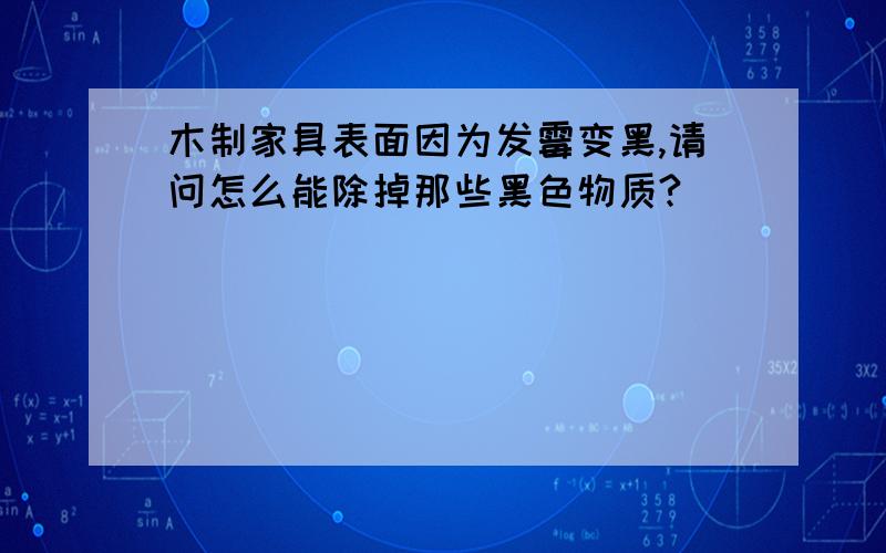 木制家具表面因为发霉变黑,请问怎么能除掉那些黑色物质?